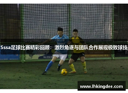 Sssa足球比赛精彩回顾：激烈角逐与团队合作展现极致球技