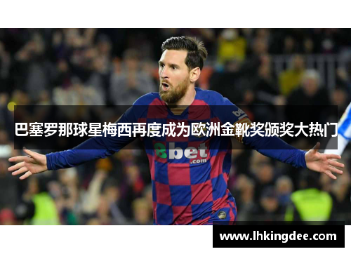 巴塞罗那球星梅西再度成为欧洲金靴奖颁奖大热门