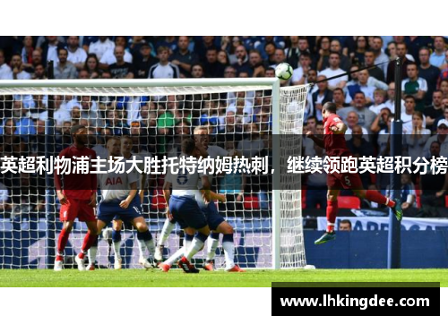英超利物浦主场大胜托特纳姆热刺，继续领跑英超积分榜
