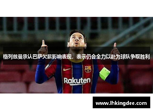 格列兹曼承认巴萨欠薪影响表现，表示仍会全力以赴为球队争取胜利