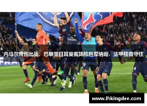 内马尔带伤出战，巴黎圣日耳曼客场险胜摩纳哥，法甲榜首守住