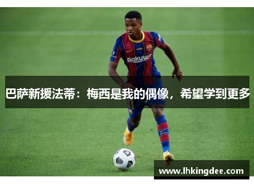 巴萨新援法蒂：梅西是我的偶像，希望学到更多