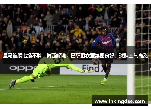 皇马连续七场不胜！梅西解说：巴萨更衣室氛围良好，球队士气高涨
