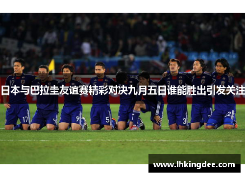 日本与巴拉圭友谊赛精彩对决九月五日谁能胜出引发关注