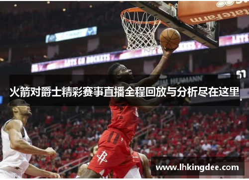 火箭对爵士精彩赛事直播全程回放与分析尽在这里