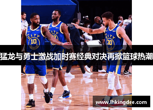 猛龙与勇士激战加时赛经典对决再掀篮球热潮