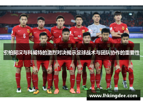 索柏阿汉与科威特的激烈对决揭示足球战术与团队协作的重要性