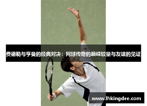 费德勒与亨曼的经典对决：网球传奇的巅峰较量与友谊的见证