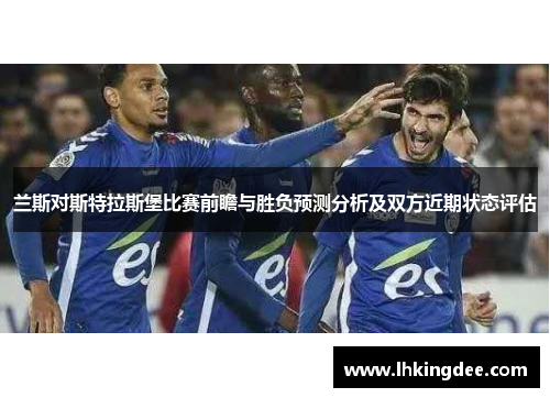 兰斯对斯特拉斯堡比赛前瞻与胜负预测分析及双方近期状态评估