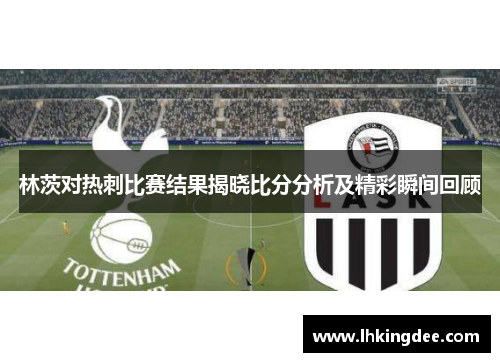 林茨对热刺比赛结果揭晓比分分析及精彩瞬间回顾