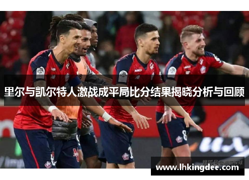 里尔与凯尔特人激战成平局比分结果揭晓分析与回顾
