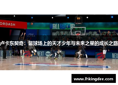 卢卡东契奇：篮球场上的天才少年与未来之星的成长之路